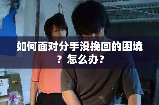 如何面对分手没挽回的困境？怎么办？
