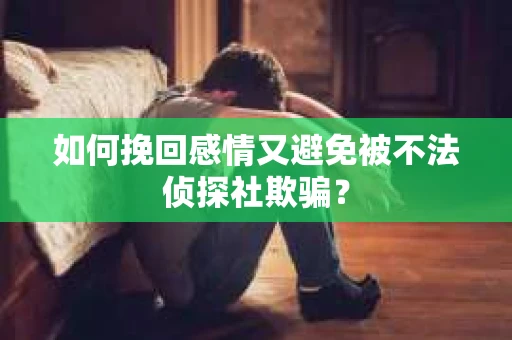 如何挽回感情又避免被不法侦探社欺骗？