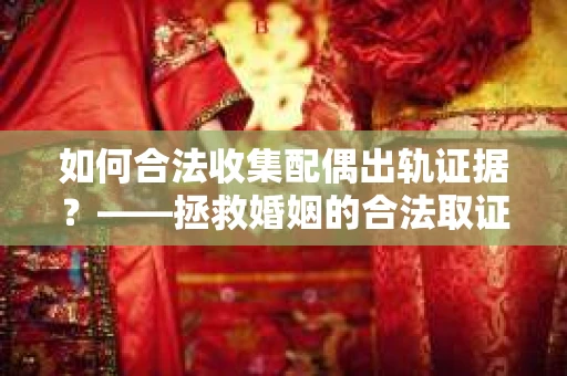 如何合法收集配偶出轨证据？——拯救婚姻的合法取证记