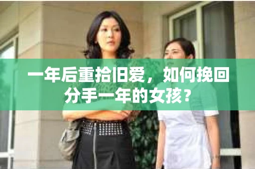 一年后重拾旧爱，如何挽回分手一年的女孩？