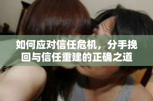 如何应对信任危机，分手挽回与信任重建的正确之道