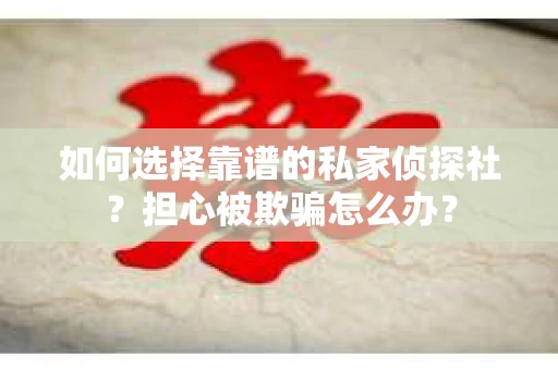 如何选择靠谱的私家侦探社？担心被欺骗怎么办？