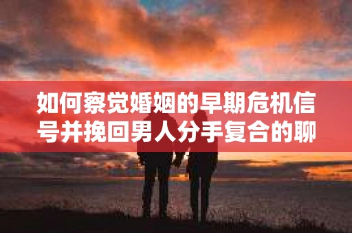 如何察觉婚姻的早期危机信号并挽回男人分手复合的聊天技巧？