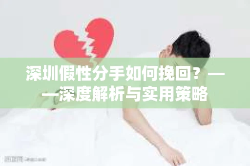 深圳假性分手如何挽回？——深度解析与实用策略