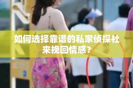 如何选择靠谱的私家侦探社来挽回情感？