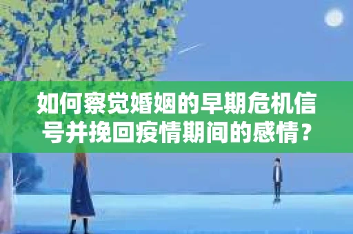 如何察觉婚姻的早期危机信号并挽回疫情期间的感情？
