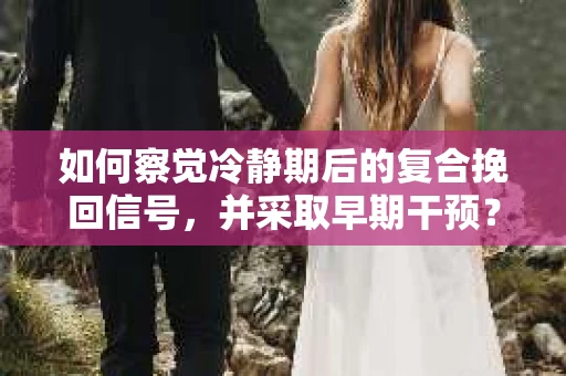 如何察觉冷静期后的复合挽回信号，并采取早期干预？