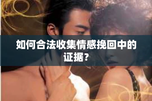 如何合法收集情感挽回中的证据？