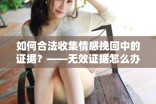 如何合法收集情感挽回中的证据？——无效证据怎么办？