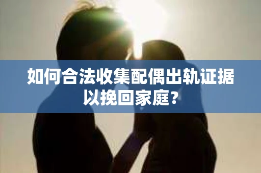 如何合法收集配偶出轨证据以挽回家庭？