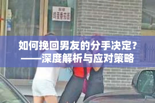 如何挽回男友的分手决定？——深度解析与应对策略