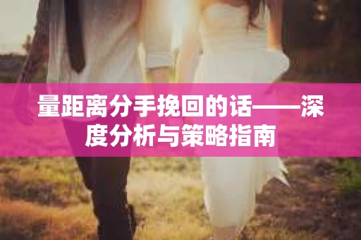 量距离分手挽回的话——深度分析与策略指南