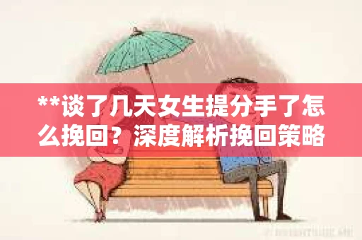 **谈了几天女生提分手了怎么挽回？深度解析挽回策略**