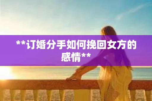 **订婚分手如何挽回女方的感情**