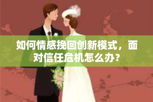 如何情感挽回创新模式，面对信任危机怎么办？