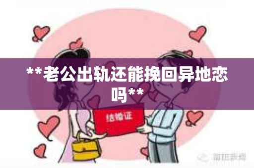 **老公出轨还能挽回异地恋吗**