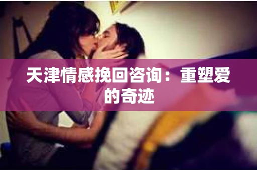 天津情感挽回咨询：重塑爱的奇迹