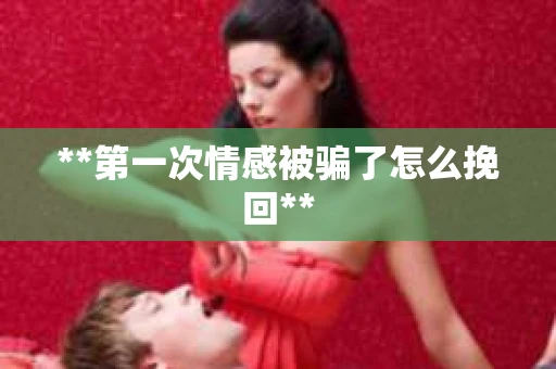 **第一次情感被骗了怎么挽回**