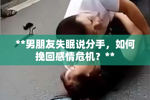 **男朋友失眠说分手，如何挽回感情危机？**