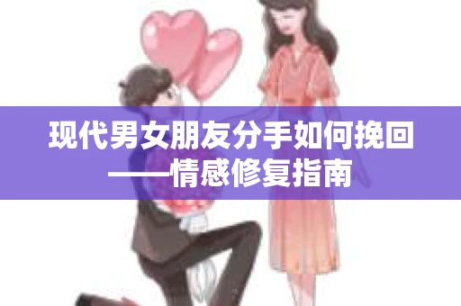 现代男女朋友分手如何挽回——情感修复指南