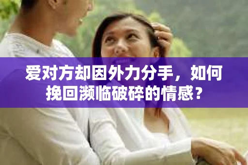 爱对方却因外力分手，如何挽回濒临破碎的情感？