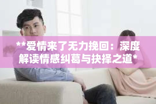 **爱情来了无力挽回：深度解读情感纠葛与抉择之道**