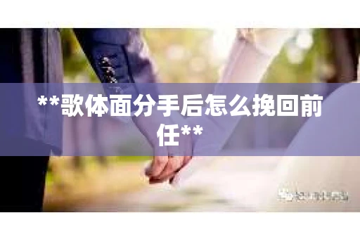 **歌体面分手后怎么挽回前任**