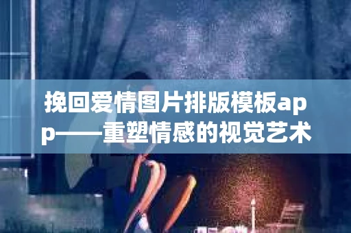 挽回爱情图片排版模板app——重塑情感的视觉艺术