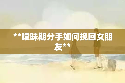 **暧昧期分手如何挽回女朋友**