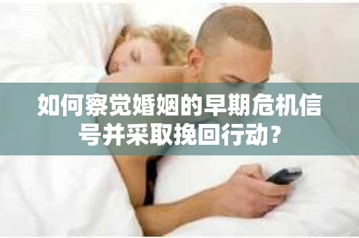 如何察觉婚姻的早期危机信号并采取挽回行动？