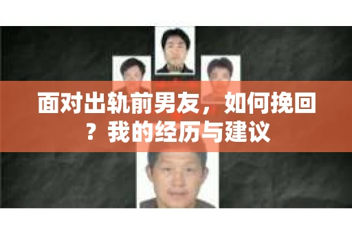 面对出轨前男友，如何挽回？我的经历与建议