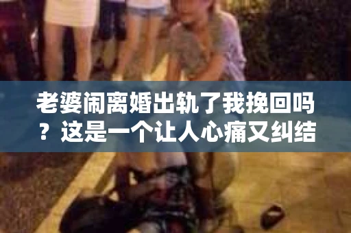 老婆闹离婚出轨了我挽回吗？这是一个让人心痛又纠结的问题。在这个问题上，我想要和大家分享一些我的看法和经验。