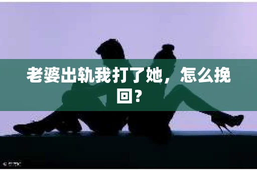 老婆出轨我打了她，怎么挽回？