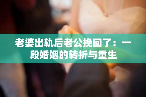 老婆出轨后老公挽回了：一段婚姻的转折与重生