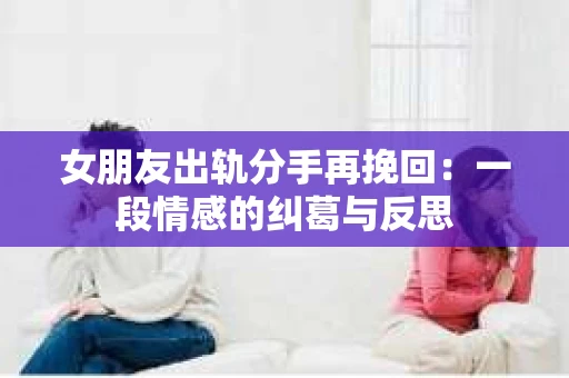 女朋友出轨分手再挽回：一段情感的纠葛与反思