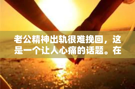 老公精神出轨很难挽回，这是一个让人心痛的话题。在婚姻生活中，当一方发现另一半精神出轨时，往往会产生强烈的痛苦和困惑。那么，面对这种情况，我们该如何应对呢？今天，就让我们一起来探讨一下这个问题。
