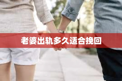 老婆出轨多久适合挽回 老婆出轨多久适合挽回