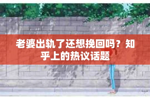 老婆出轨了还想挽回吗？知乎上的热议话题