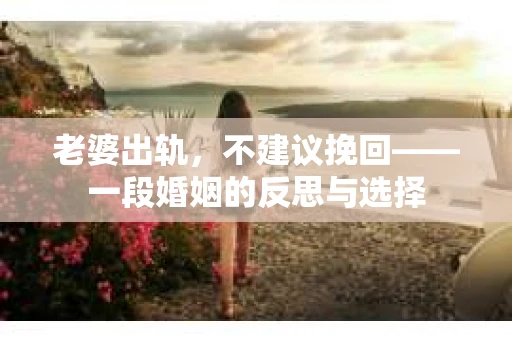 老婆出轨，不建议挽回——一段婚姻的反思与选择
