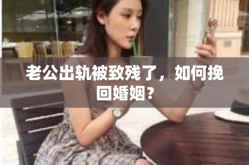 老公出轨被致残了，如何挽回婚姻？