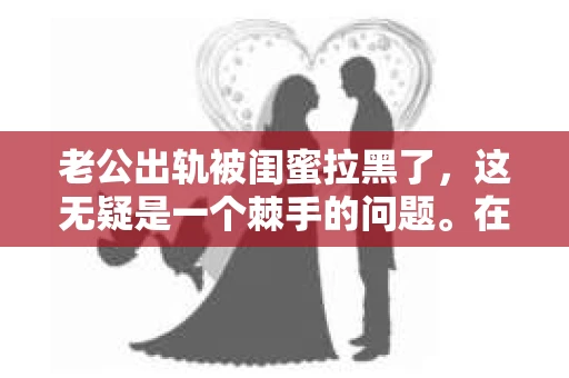 老公出轨被闺蜜拉黑了，这无疑是一个棘手的问题。在这个问题上，我想要和大家分享一下我的看法和经历，希望能给大家带来一些启示。
