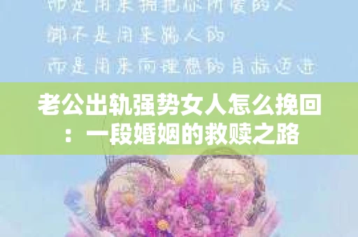 老公出轨强势女人怎么挽回：一段婚姻的救赎之路