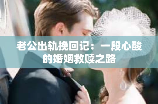 老公出轨挽回记：一段心酸的婚姻救赎之路