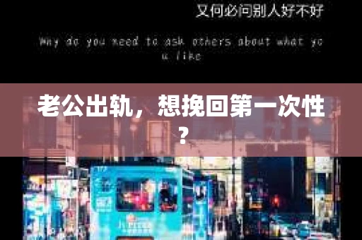 老公出轨，想挽回第一次性？