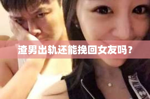 渣男出轨还能挽回女友吗？