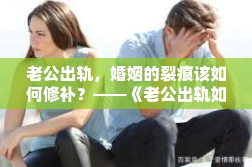 老公出轨，婚姻的裂痕该如何修补？——《老公出轨如何挽回的书》带你走出困境