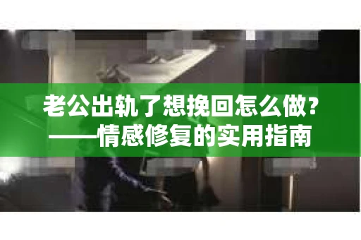 老公出轨了想挽回怎么做？——情感修复的实用指南