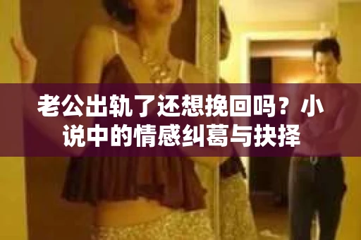 老公出轨了还想挽回吗？小说中的情感纠葛与抉择