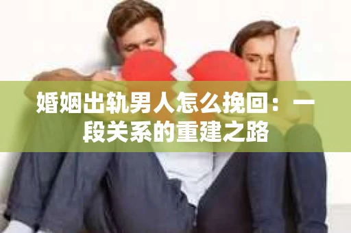 婚姻出轨男人怎么挽回：一段关系的重建之路