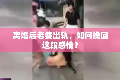 离婚后老婆出轨，如何挽回这段感情？